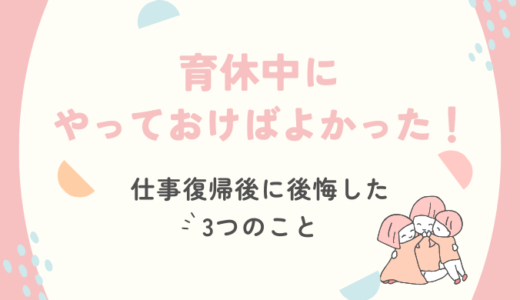 【二児ママ経験談】育休中にやっておけばよかった！仕事復帰後に後悔した3つのこと